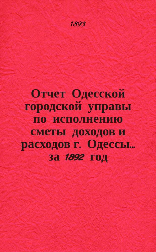Отчет Одесской городской управы по исполнению сметы доходов и расходов г. Одессы... ... за 1892 год