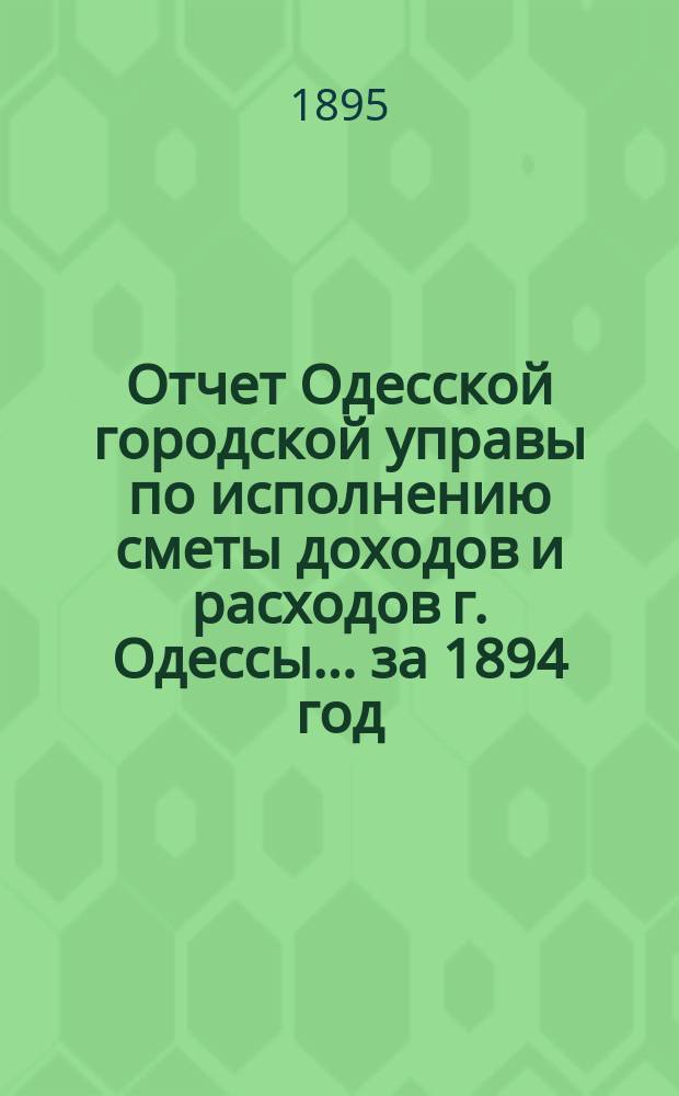 Отчет Одесской городской управы по исполнению сметы доходов и расходов г. Одессы... ... за 1894 год