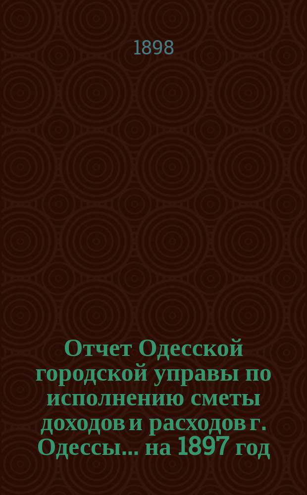 Отчет Одесской городской управы по исполнению сметы доходов и расходов г. Одессы... ... на 1897 год
