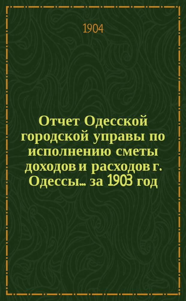 Отчет Одесской городской управы по исполнению сметы доходов и расходов г. Одессы... ... за 1903 год