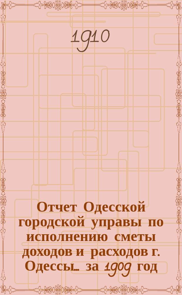 Отчет Одесской городской управы по исполнению сметы доходов и расходов г. Одессы... ... за 1909 год