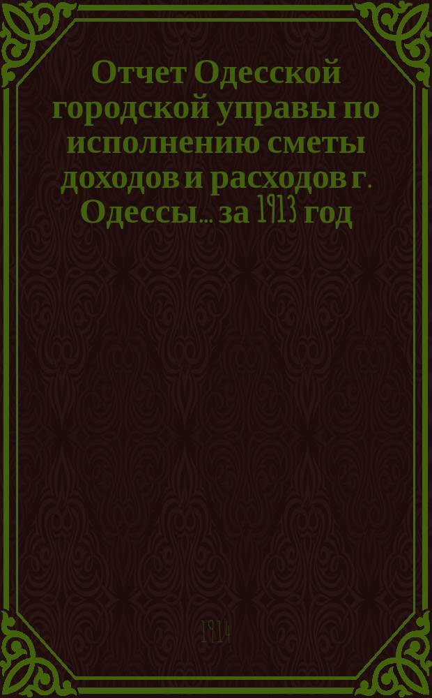 Отчет Одесской городской управы по исполнению сметы доходов и расходов г. Одессы... ... за 1913 год