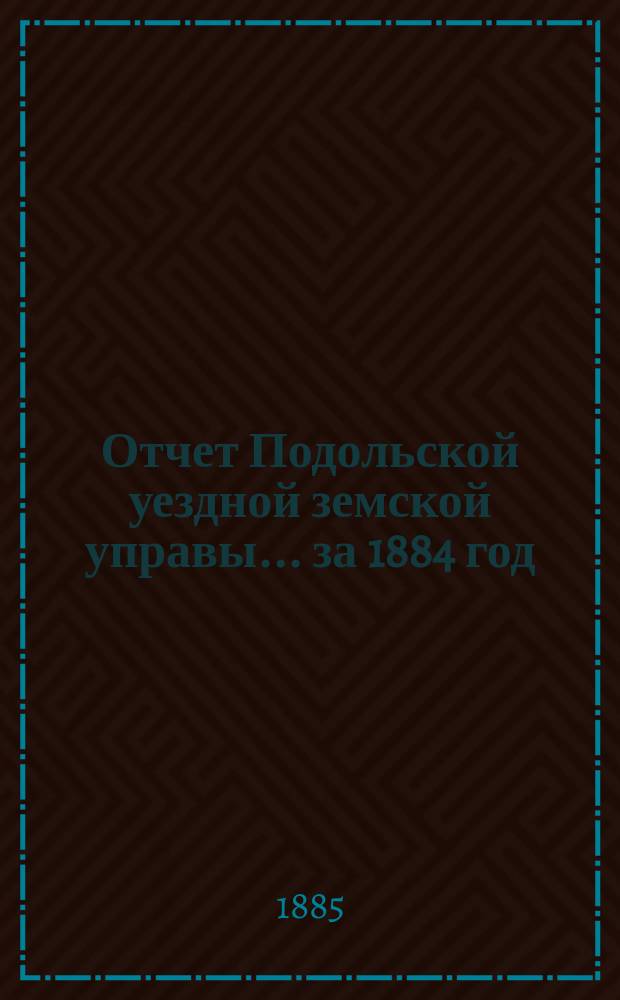 Отчет Подольской уездной земской управы ... за 1884 год