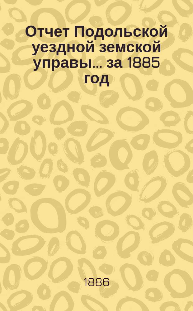 Отчет Подольской уездной земской управы ... за 1885 год
