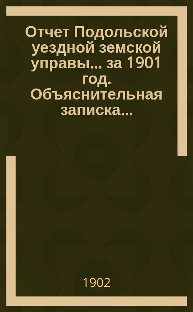 Отчет Подольской уездной земской управы ... за 1901 год. Объяснительная записка ... : Объяснительная записка ...