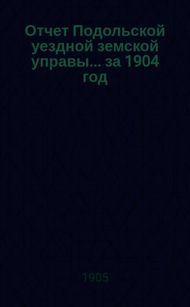 Отчет Подольской уездной земской управы ... за 1904 год