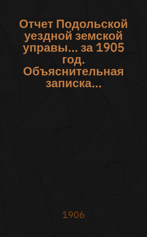 Отчет Подольской уездной земской управы ... за 1905 год. Объяснительная записка ... : Объяснительная записка ...
