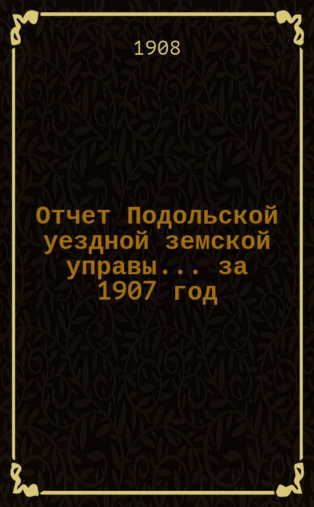 Отчет Подольской уездной земской управы ... за 1907 год