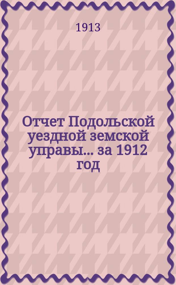 Отчет Подольской уездной земской управы ... за 1912 год