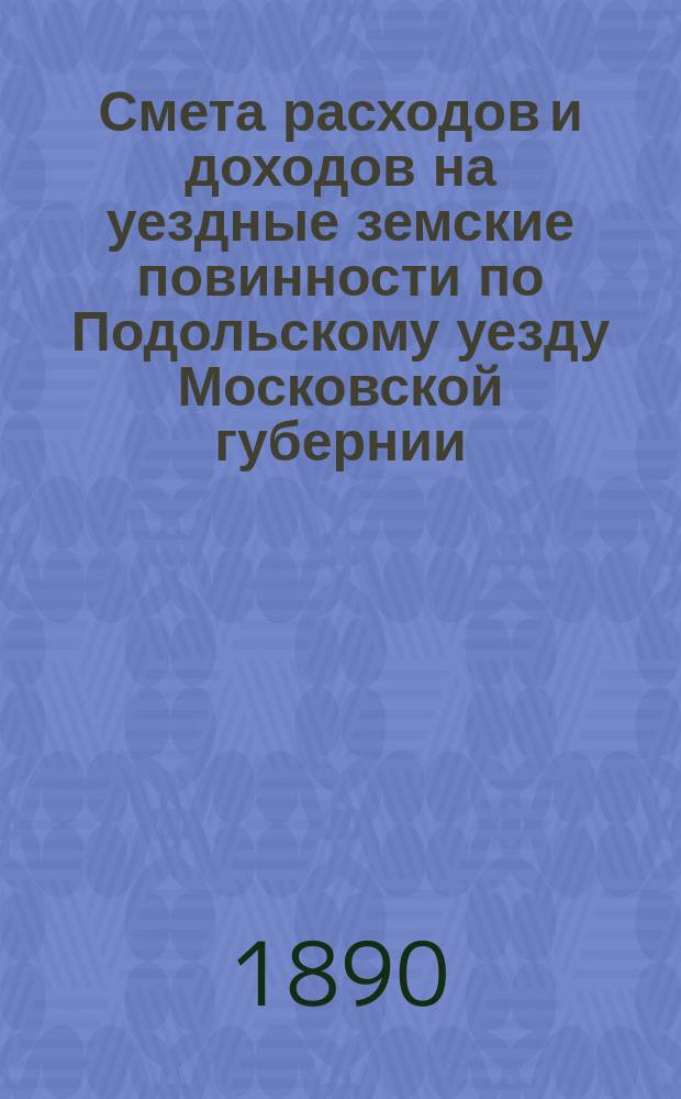Смета расходов [и доходов] на уездные земские повинности по Подольскому уезду Московской губернии ... на 1891 год