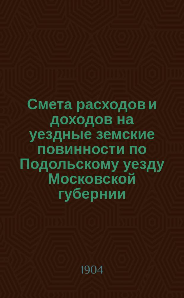 Смета расходов [и доходов] на уездные земские повинности по Подольскому уезду Московской губернии ... на 1905 год