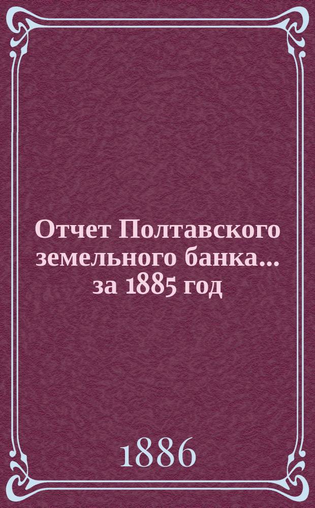 Отчет Полтавского земельного банка ... за 1885 год