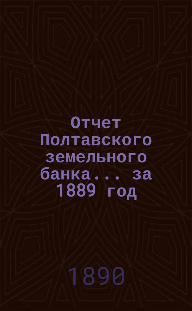 Отчет Полтавского земельного банка ... за 1889 год