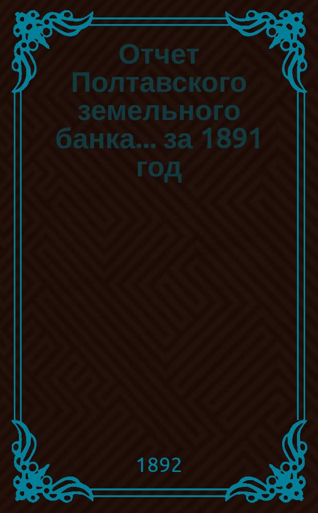 Отчет Полтавского земельного банка ... за 1891 год
