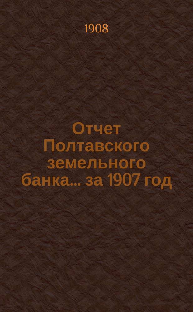 Отчет Полтавского земельного банка ... за 1907 год