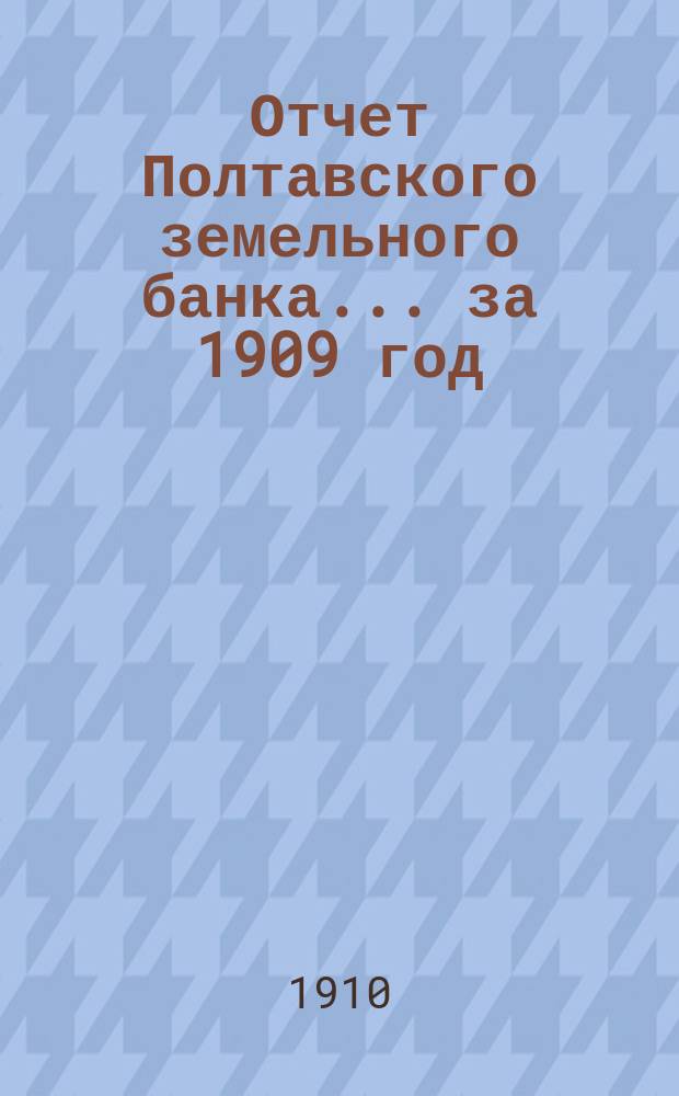 Отчет Полтавского земельного банка ... за 1909 год