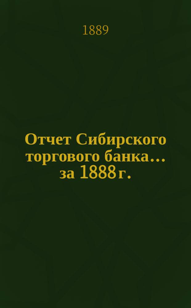 Отчет Сибирского торгового банка ... за 1888 г.