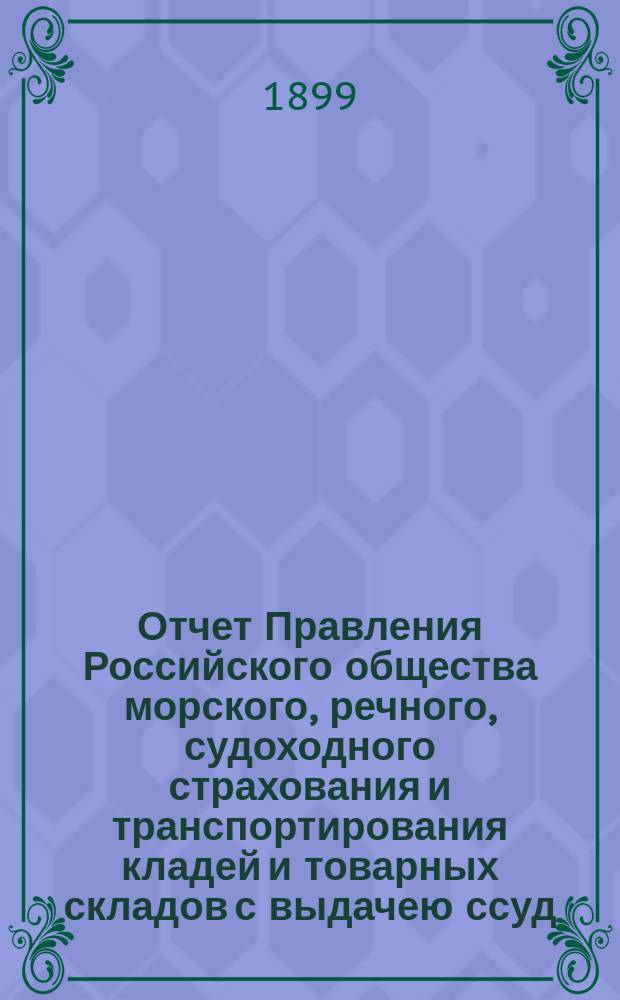 Отчет Правления Российского общества морского, речного, судоходного страхования и транспортирования кладей и товарных складов с выдачею ссуд. с 1 января 1898 по 1 января 1899 года
