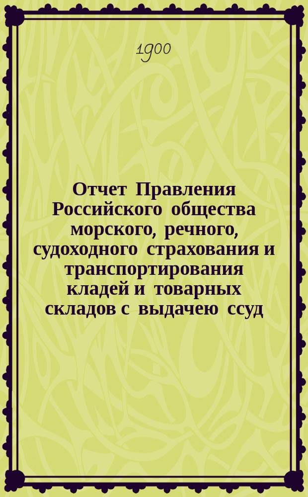 Отчет Правления Российского общества морского, речного, судоходного страхования и транспортирования кладей и товарных складов с выдачею ссуд. с 1 января 1899 по 1 января 1900 года