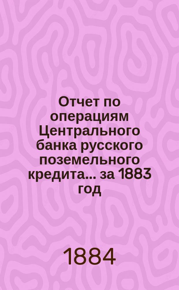 Отчет по операциям Центрального банка русского поземельного кредита... за 1883 год