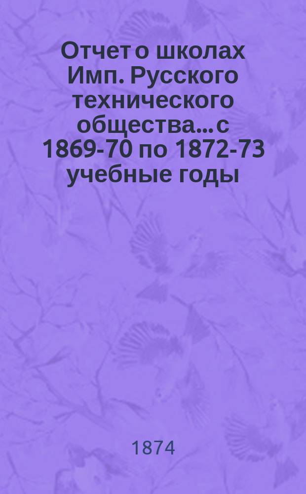Отчет о школах Имп. Русского технического общества... с 1869-70 по 1872-73 учебные годы