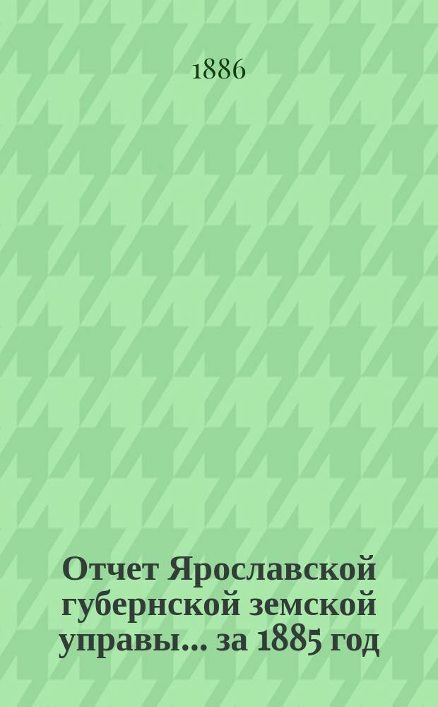 Отчет Ярославской губернской земской управы... за 1885 год