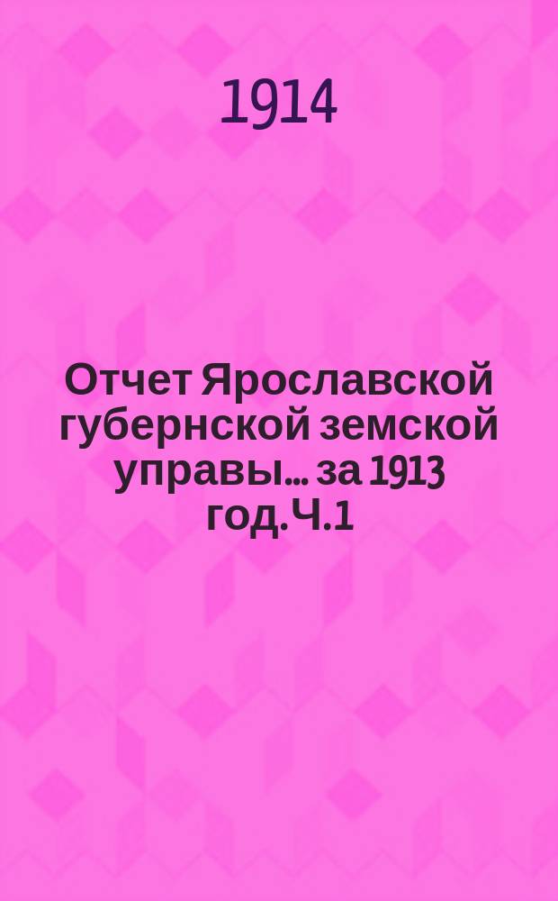 Отчет Ярославской губернской земской управы... за 1913 год. Ч. 1