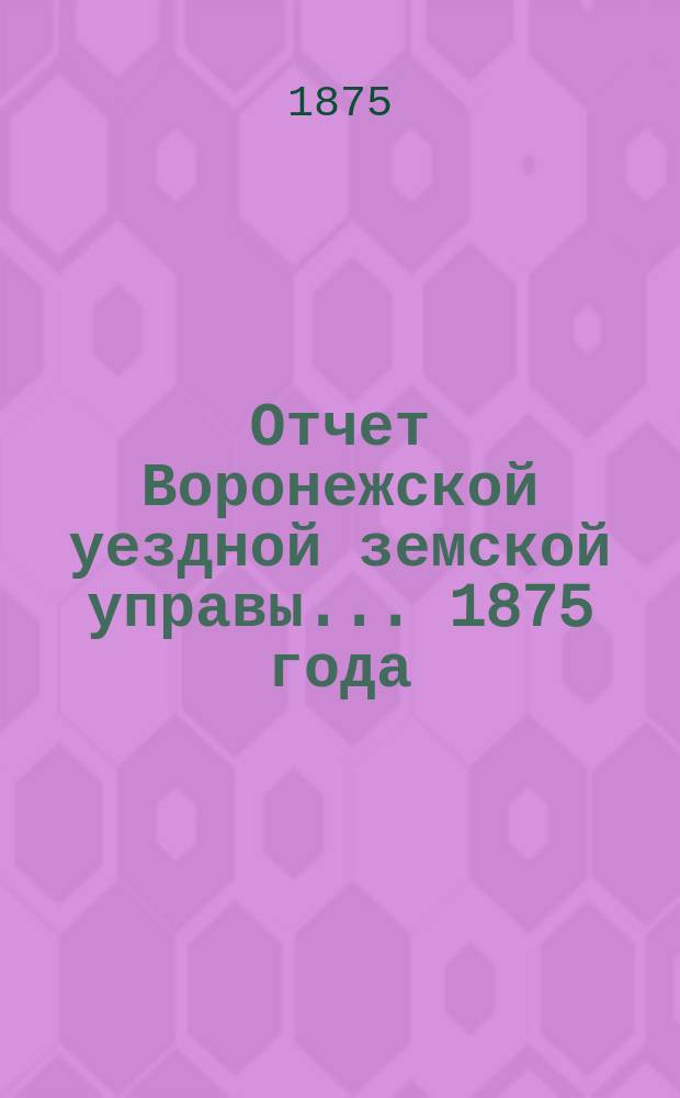 Отчет Воронежской уездной земской управы... ... 1875 года