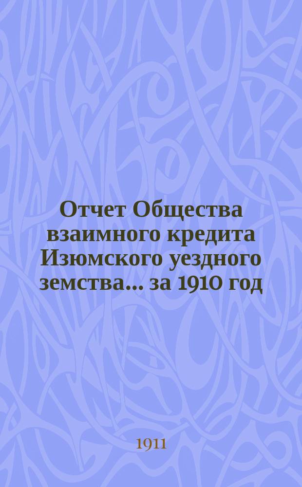 Отчет Общества взаимного кредита Изюмского уездного земства... ... за 1910 год