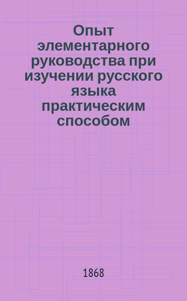 Опыт элементарного руководства при изучении русского языка практическим способом : Элементар. грамматика