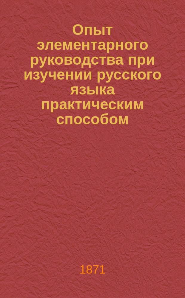 Опыт элементарного руководства при изучении русского языка практическим способом : Элементар. грамматика