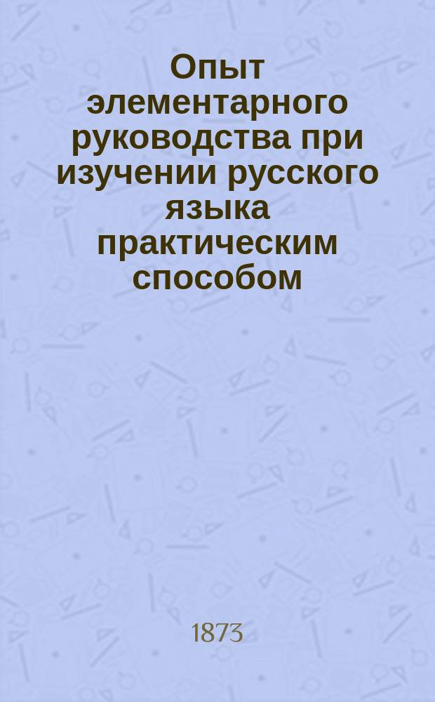 Опыт элементарного руководства при изучении русского языка практическим способом : Элементар. грамматика