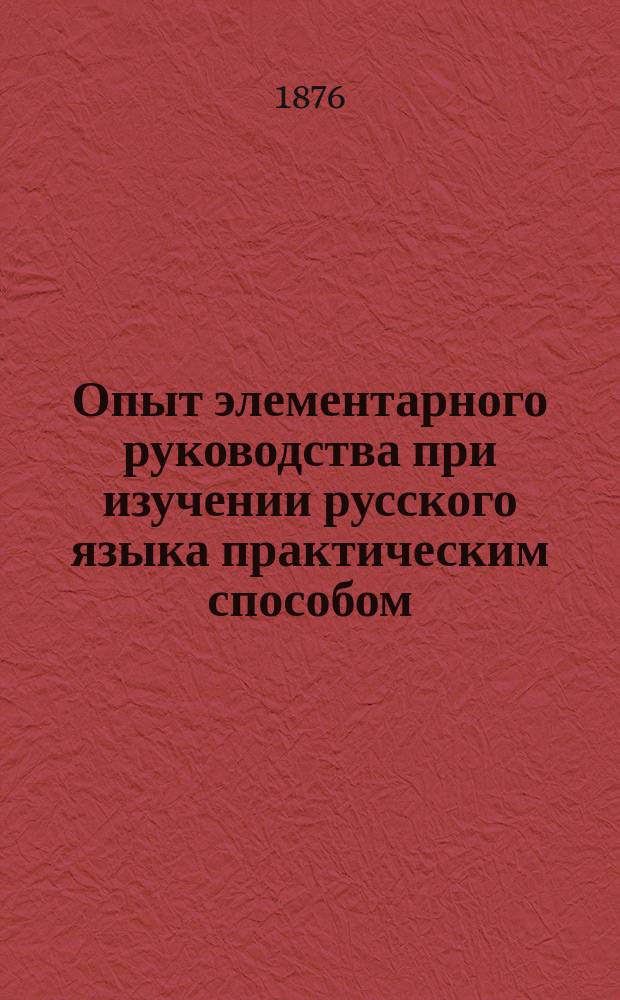 Опыт элементарного руководства при изучении русского языка практическим способом : Элементар. грамматика