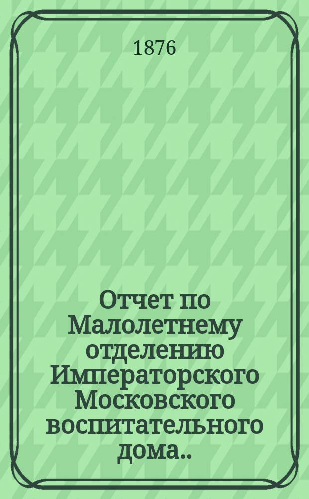 Отчет по Малолетнему отделению Императорского Московского воспитательного дома... за 1875 год