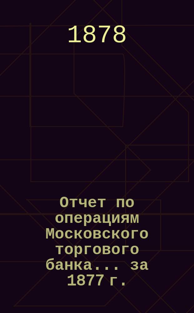 Отчет по операциям Московского торгового банка... за 1877 г.