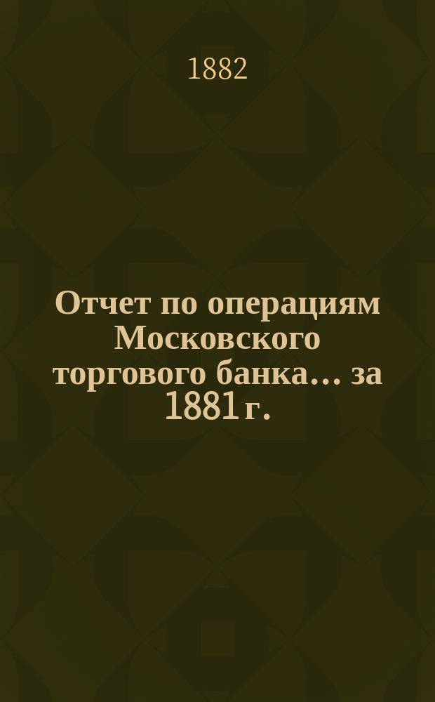 Отчет по операциям Московского торгового банка... за 1881 г.