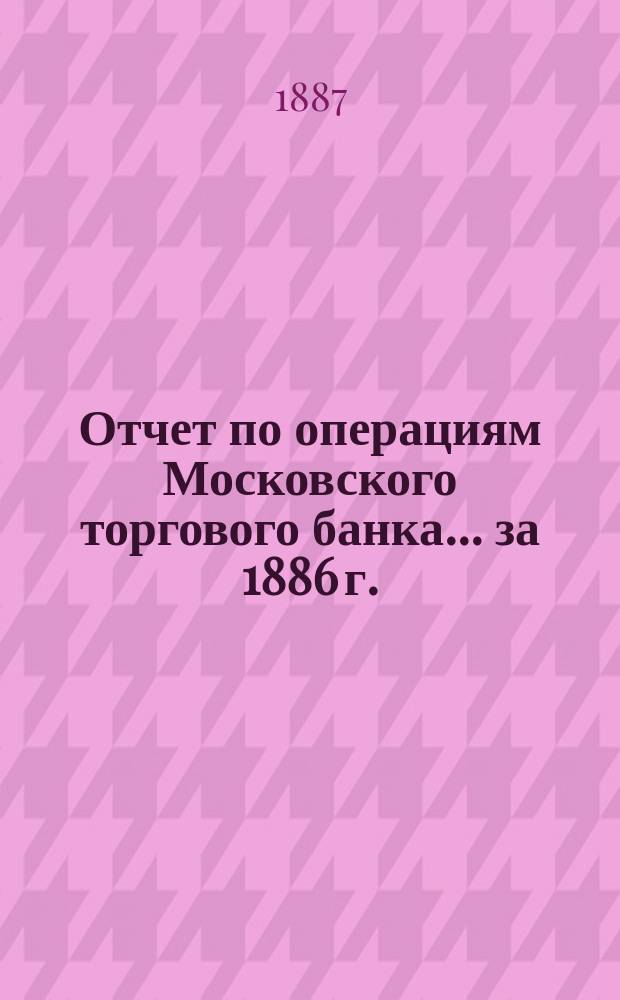 Отчет по операциям Московского торгового банка... за 1886 г.