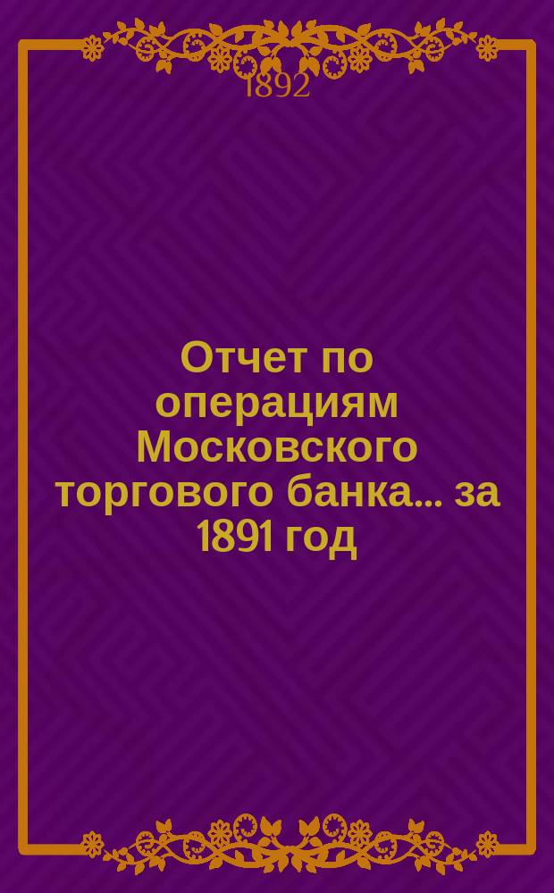 Отчет по операциям Московского торгового банка... за 1891 год