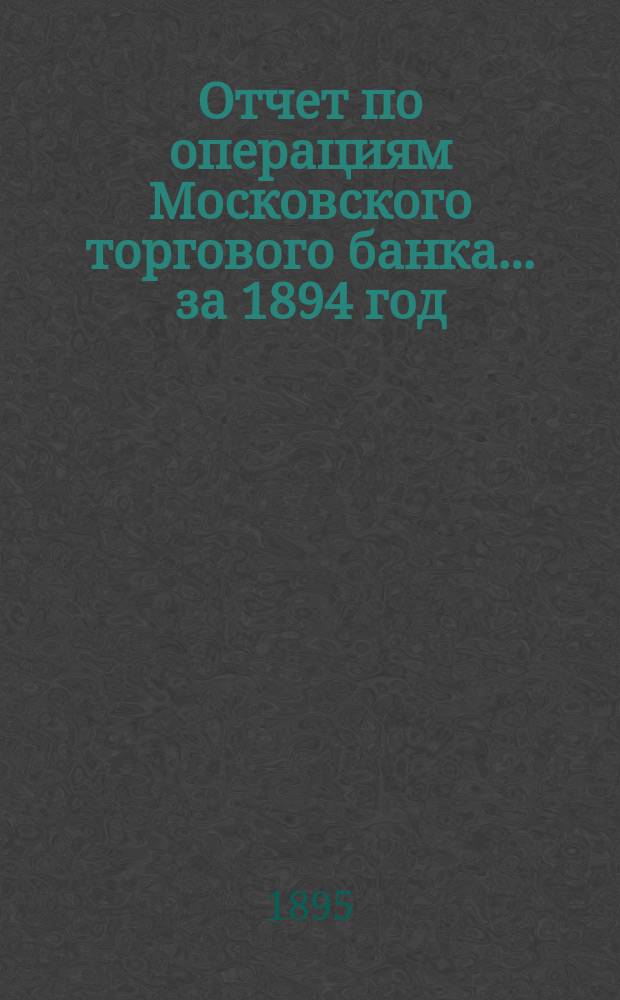 Отчет по операциям Московского торгового банка... за 1894 год