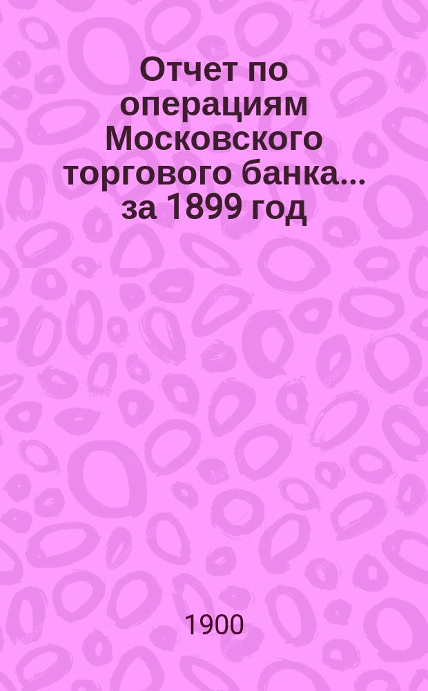Отчет по операциям Московского торгового банка... за 1899 год