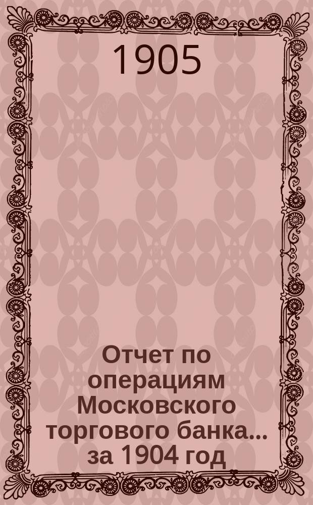Отчет по операциям Московского торгового банка... за 1904 год