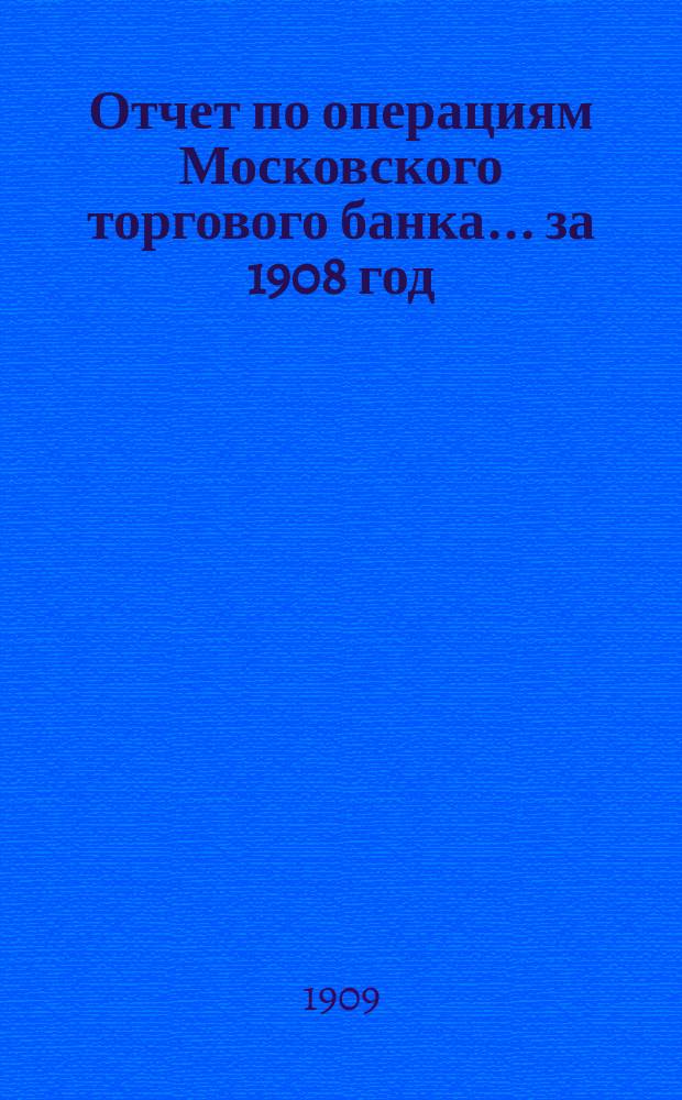 Отчет по операциям Московского торгового банка... за 1908 год
