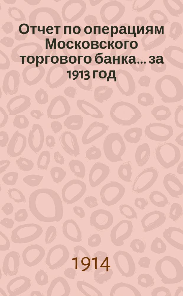 Отчет по операциям Московского торгового банка... за 1913 год