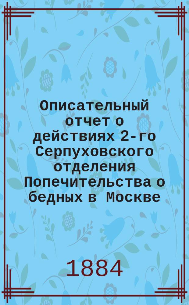 Описательный отчет о действиях 2-го Серпуховского отделения Попечительства о бедных в Москве. ... за 1883 год