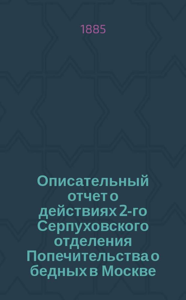 Описательный отчет о действиях 2-го Серпуховского отделения Попечительства о бедных в Москве. ... за 1884 год