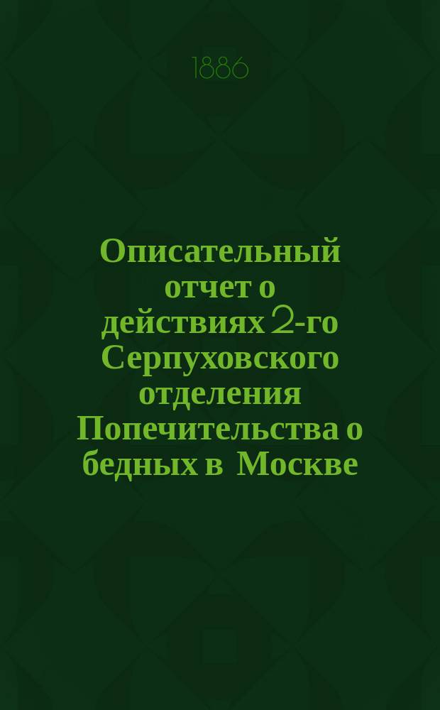 Описательный отчет о действиях 2-го Серпуховского отделения Попечительства о бедных в Москве. ... за 1885 год