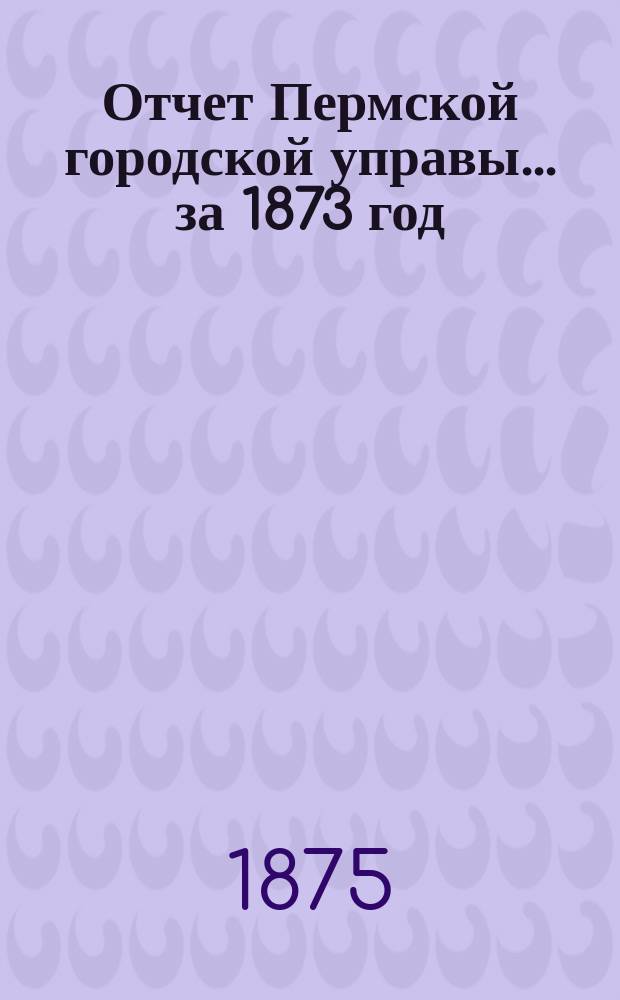 Отчет Пермской городской управы... за 1873 год