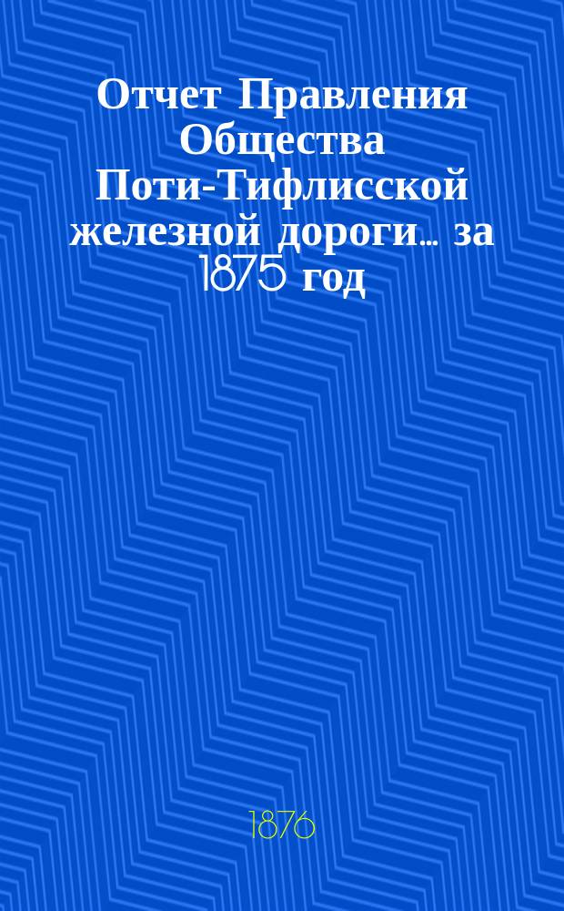 Отчет Правления Общества Поти-Тифлисской железной дороги ... за 1875 год