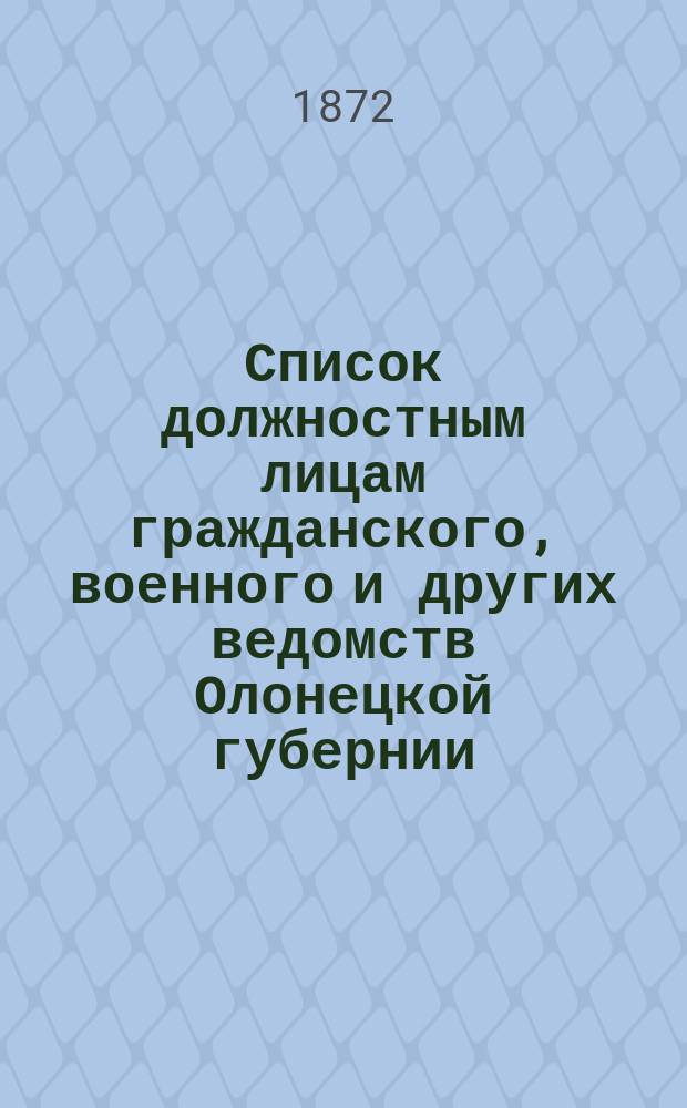 Список должностным лицам гражданского, военного и других ведомств Олонецкой губернии... 1-го января 1872 года