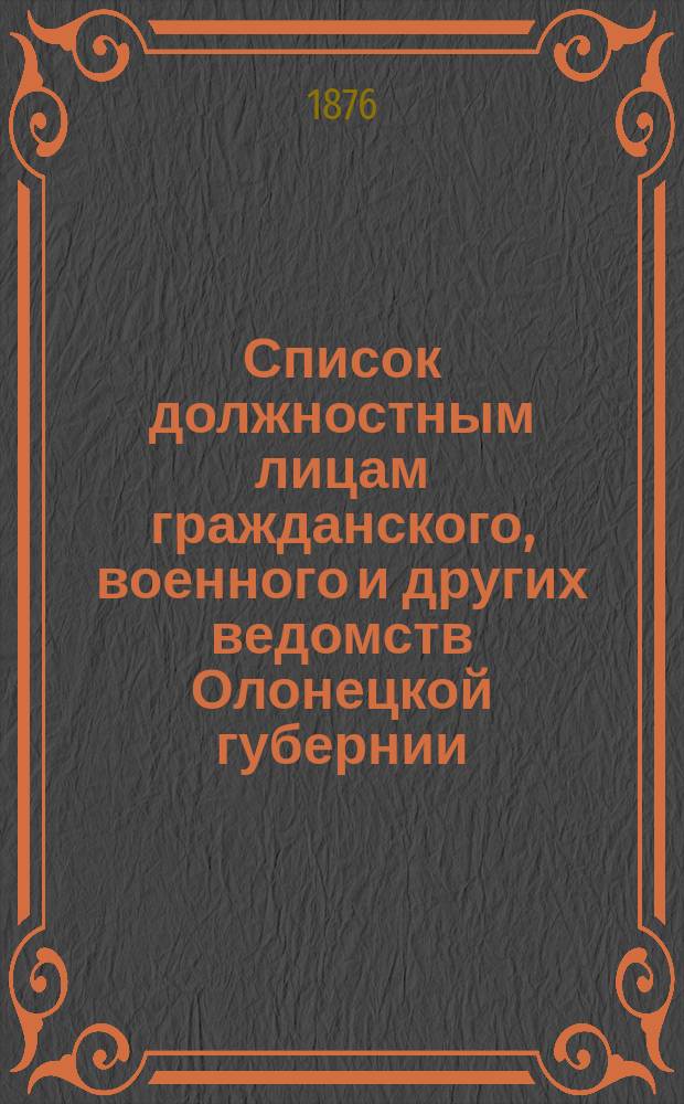 Список должностным лицам гражданского, военного и других ведомств Олонецкой губернии... 1-го января 1876 года